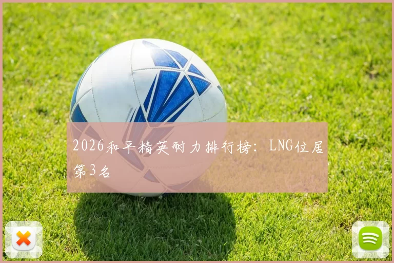 2026和平精英耐力排行榜：LNG位居第3名