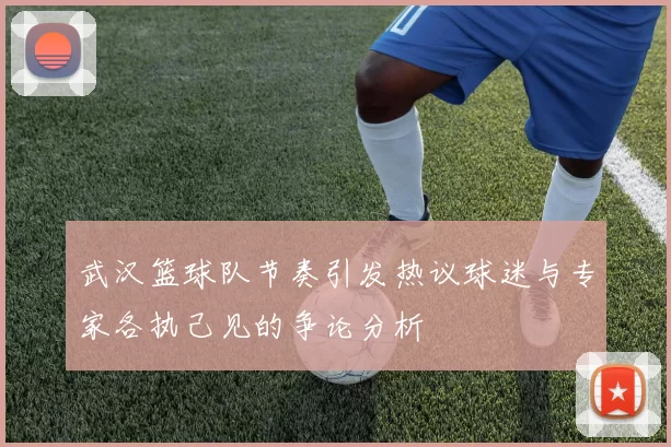 武汉篮球队节奏引发热议球迷与专家各执己见的争论分析