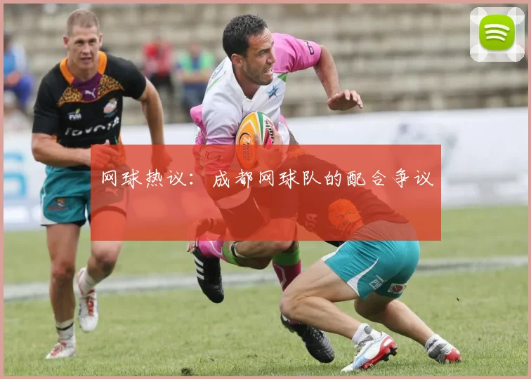 网球热议：成都网球队的配合争议