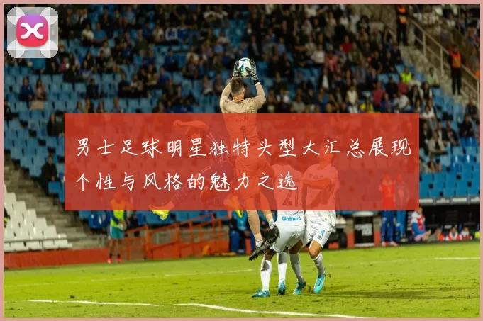 男士足球明星独特头型大汇总展现个性与风格的魅力之选