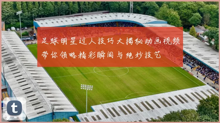 足球明星过人技巧大揭秘动画视频带你领略精彩瞬间与绝妙技艺