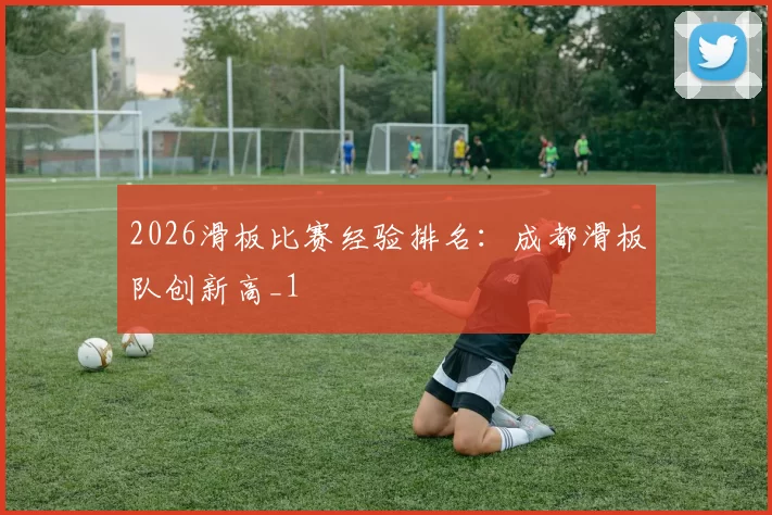 2026滑板比赛经验排名：成都滑板队创新高_1