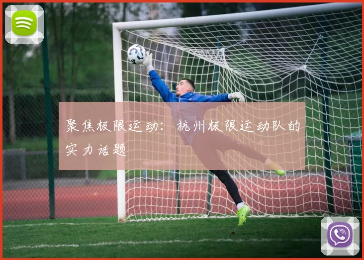 聚焦极限运动：杭州极限运动队的实力话题
