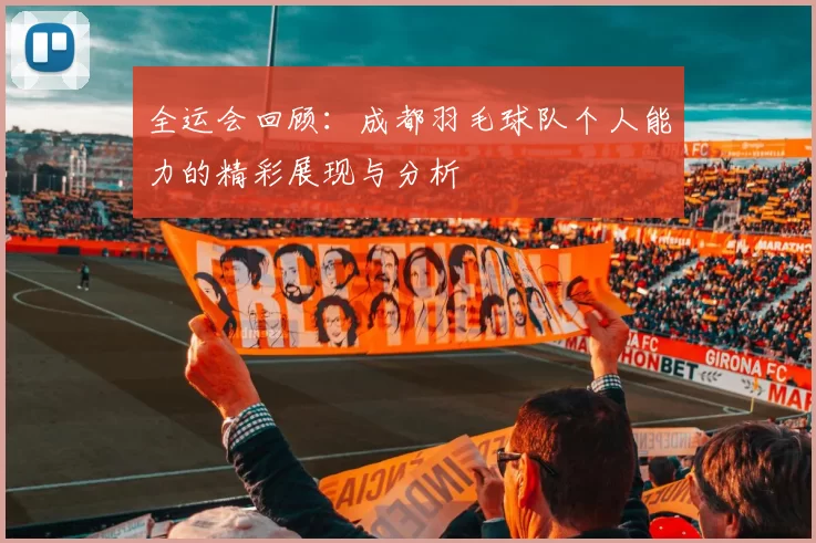 全运会回顾：成都羽毛球队个人能力的精彩展现与分析