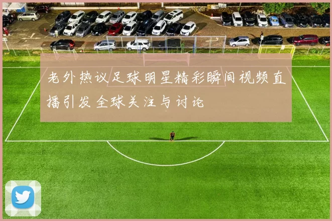 老外热议足球明星精彩瞬间视频直播引发全球关注与讨论